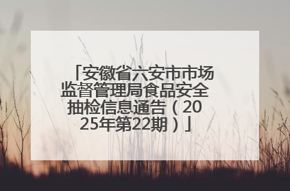 安徽省六安市市场监督管理局食品安全抽检信息通告（2025年第22期）