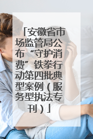 安徽省市场监管局公布“守护消费”铁拳行动第四批典型案例（服务型执法专刊）