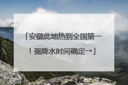 安徽此地热到全国第一！强降水时间确定→