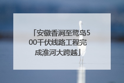 安徽香涧至鹭岛500千伏线路工程完成淮河大跨越
