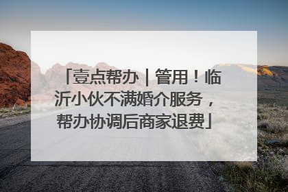 壹点帮办｜管用！临沂小伙不满婚介服务，帮办协调后商家退费