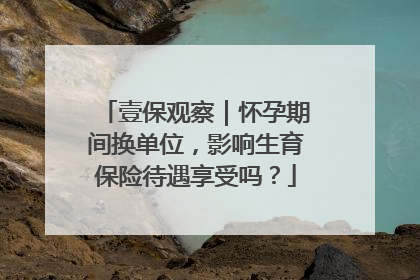 壹保观察｜怀孕期间换单位，影响生育保险待遇享受吗？