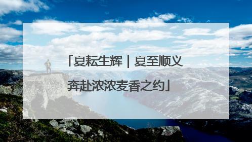 夏耘生辉｜夏至顺义奔赴浓浓麦香之约