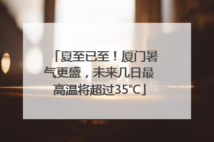 夏至已至！厦门暑气更盛，未来几日最高温将超过35℃