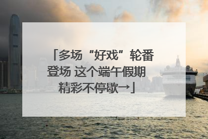 多场“好戏”轮番登场 这个端午假期精彩不停歇→