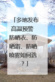 多地发布高温预警 防晒衣、防晒霜、防晒喷雾如何选？