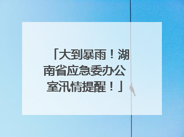大到暴雨！湖南省应急委办公室汛情提醒！