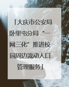 大庆市公安局卧里屯分局“一网三化”推进校园周边流动人口管理服务