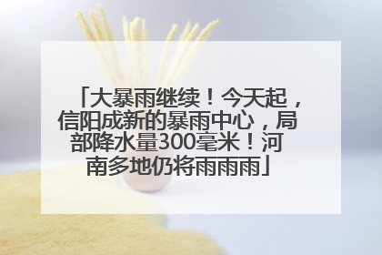 大暴雨继续！今天起，信阳成新的暴雨中心，局部降水量300毫米！河南多地仍将雨雨雨