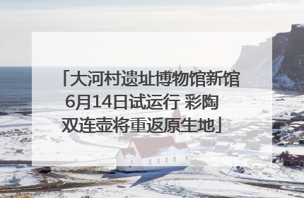 大河村遗址博物馆新馆6月14日试运行 彩陶双连壶将重返原生地