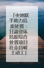 央地联手助力危废处置：甘肃资环危废综合处置项目在金昌破土动工