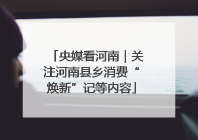 央媒看河南｜关注河南县乡消费“焕新”记等内容