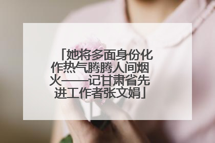 她将多面身份化作热气腾腾人间烟火——记甘肃省先进工作者张文娟