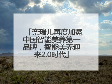 奈瑞儿再度加冕中国智能美养第一品牌，智能美养迎来2.0时代