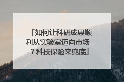 如何让科研成果顺利从实验室迈向市场？科技保险来兜底