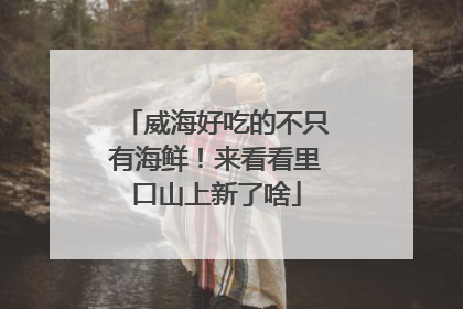 威海好吃的不只有海鲜！来看看里口山上新了啥