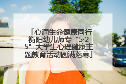心润生命健康同行 衡阳幼儿师专“5·25”大学生心理健康主题教育活动圆满落幕