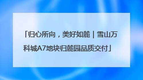 归心所向，美好如麓｜雪山万科城A7地块归麓园品质交付