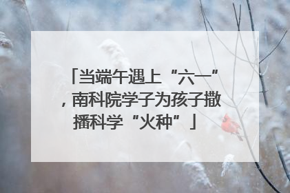 当端午遇上“六一”，南科院学子为孩子撒播科学“火种”