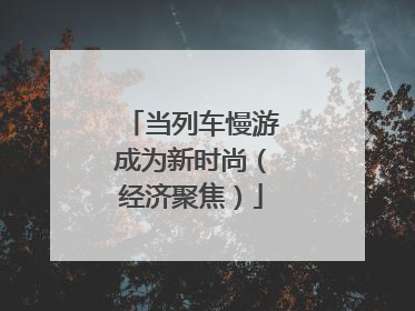 当列车慢游成为新时尚（经济聚焦）