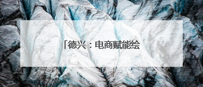 德兴：电商赋能绘就乡村振兴新画卷