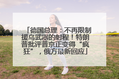 德国总理：不再限制援乌武器的射程！特朗普批评普京正变得“疯狂”，俄方最新回应