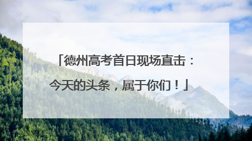 德州高考首日现场直击：今天的头条，属于你们！