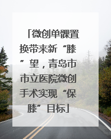 微创单髁置换带来新“膝”望，青岛市市立医院微创手术实现“保膝”目标