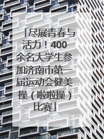 尽展青春与活力！400余名大学生参加济南市第一届运动会健美操（啦啦操）比赛