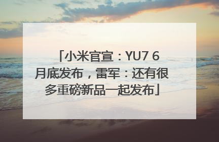 小米官宣：YU7 6月底发布，雷军：还有很多重磅新品一起发布