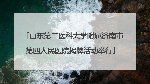 山东第二医科大学附属济南市第四人民医院揭牌活动举行