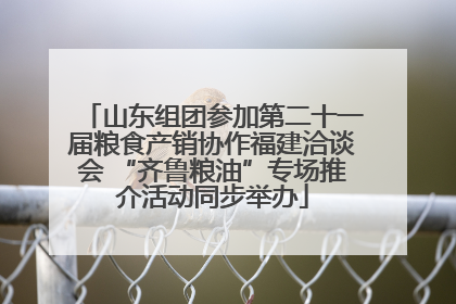 山东组团参加第二十一届粮食产销协作福建洽谈会 “齐鲁粮油”专场推介活动同步举办