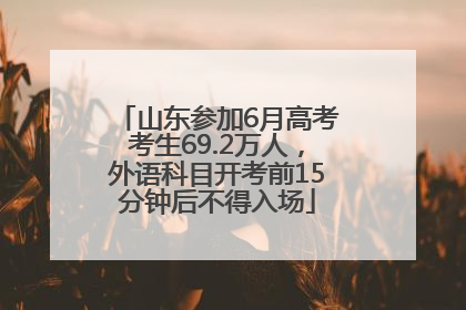 山东参加6月高考考生69.2万人，外语科目开考前15分钟后不得入场