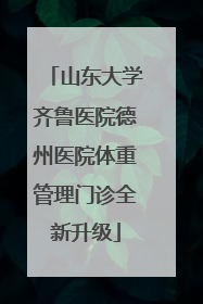 山东大学齐鲁医院德州医院体重管理门诊全新升级