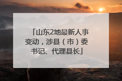 山东2地最新人事变动，涉县（市）委书记、代理县长