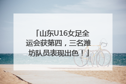山东U16女足全运会获第四，三名潍坊队员表现出色！