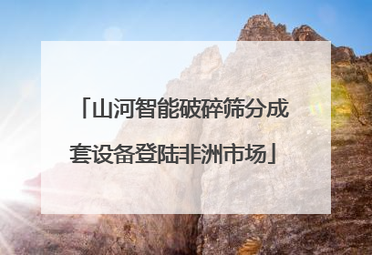 山河智能破碎筛分成套设备登陆非洲市场