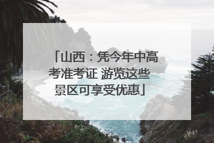 山西：凭今年中高考准考证 游览这些景区可享受优惠