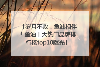 岁月不败，鱼油相伴！鱼油十大热门品牌排行榜top10曝光