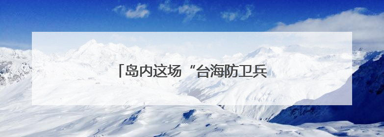 岛内这场“台海防卫兵推”为何越描越黑？