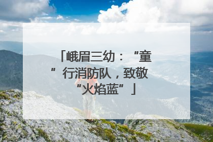 峨眉三幼：“童”行消防队，致敬“火焰蓝”