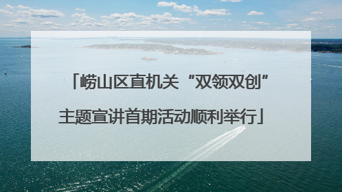 崂山区直机关“双领双创”主题宣讲首期活动顺利举行