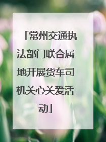 常州交通执法部门联合属地开展货车司机关心关爱活动