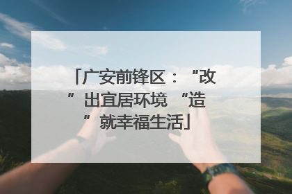 广安前锋区：“改”出宜居环境 “造”就幸福生活