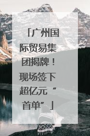 广州国际贸易集团揭牌！现场签下超亿元“首单”