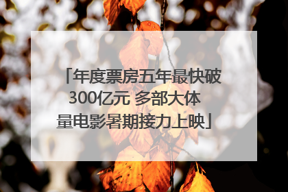 年度票房五年最快破300亿元 多部大体量电影暑期接力上映