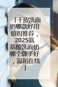 干皮洗面奶哪款好用值得推荐，2025氨基酸洗面奶哪个牌子好，温和在线