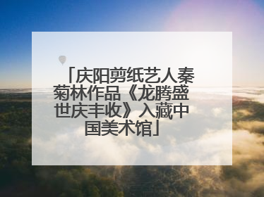 庆阳剪纸艺人秦菊林作品《龙腾盛世庆丰收》入藏中国美术馆