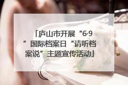 庐山市开展“6·9”国际档案日“请听档案说”主题宣传活动