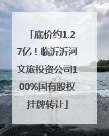 底价约1.27亿！临沂沂河文旅投资公司100%国有股权挂牌转让